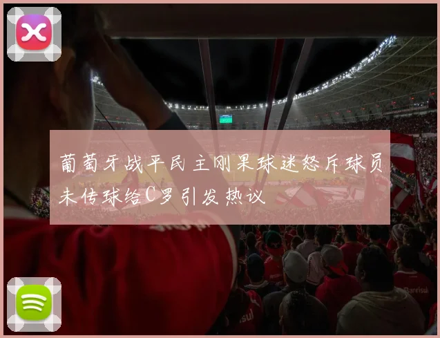 葡萄牙战平民主刚果球迷怒斥球员未传球给C罗引发热议