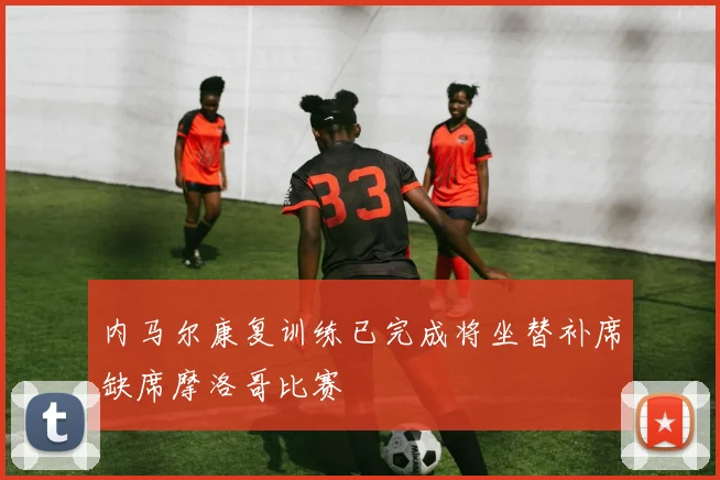 内马尔康复训练已完成将坐替补席缺席摩洛哥比赛