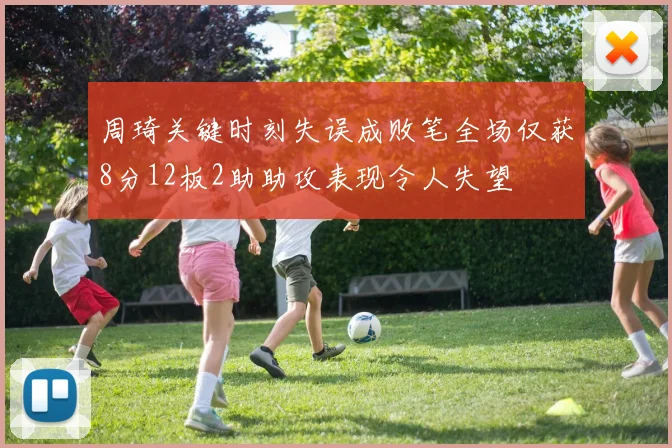 周琦关键时刻失误成败笔全场仅获8分12板2助助攻表现令人失望