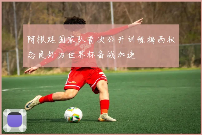 阿根廷国家队首次公开训练梅西状态良好为世界杯备战加速