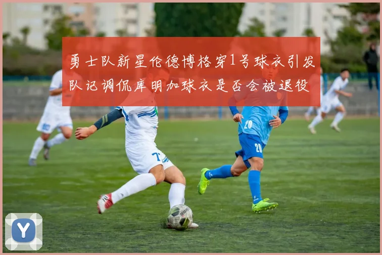 勇士队新星伦德博格穿1号球衣引发队记调侃库明加球衣是否会被退役