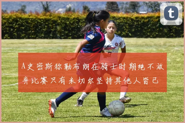 A史密斯称勒布朗在骑士时期绝不放弃比赛只有米切尔坚持其他人皆已放弃