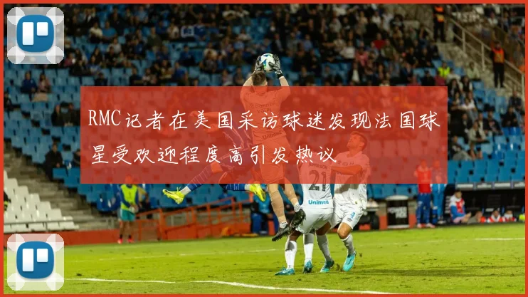 RMC记者在美国采访球迷发现法国球星受欢迎程度高引发热议