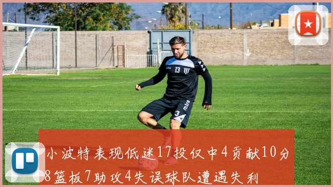 小波特表现低迷17投仅中4贡献10分8篮板7助攻4失误球队遭遇失利