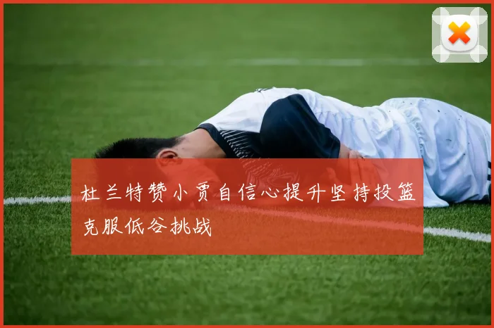 杜兰特赞小贾自信心提升坚持投篮克服低谷挑战