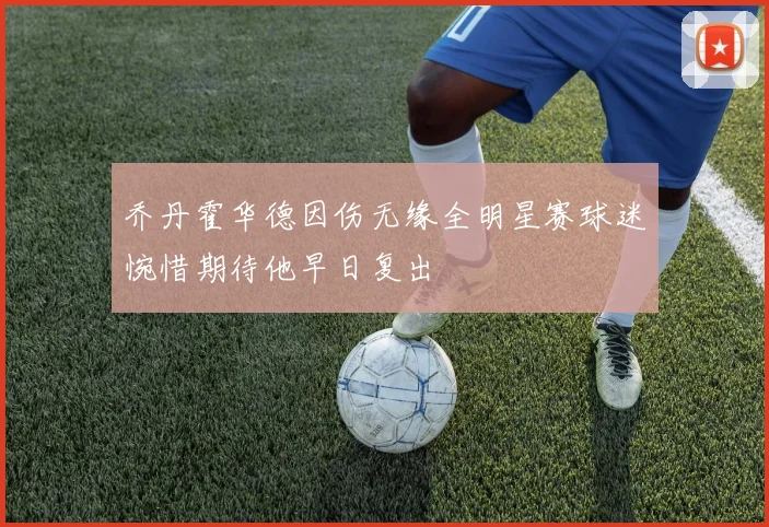 乔丹霍华德因伤无缘全明星赛球迷惋惜期待他早日复出