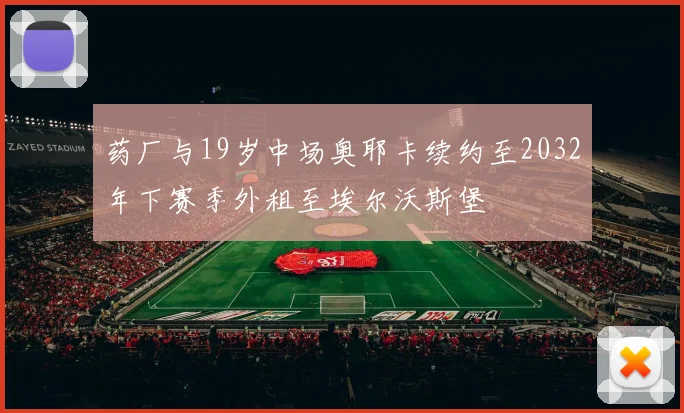 药厂与19岁中场奥耶卡续约至2032年下赛季外租至埃尔沃斯堡