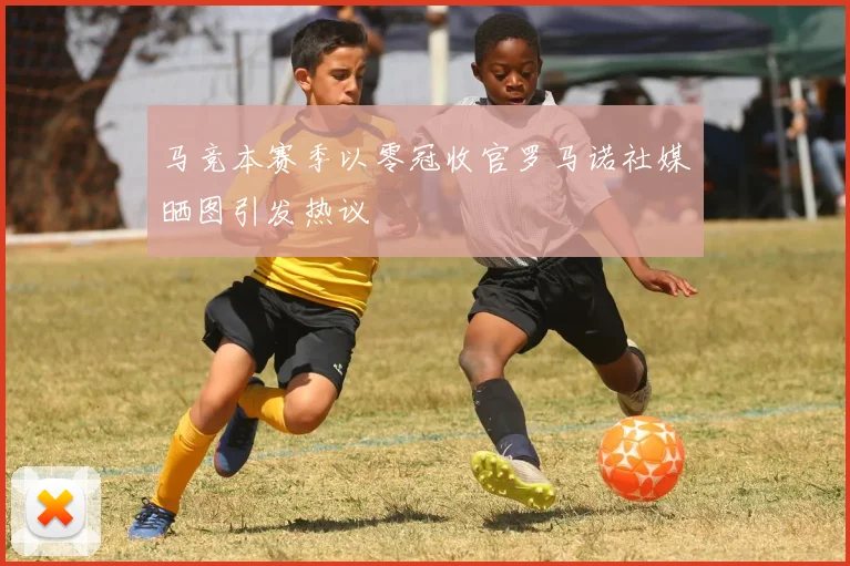 马竞本赛季以零冠收官罗马诺社媒晒图引发热议