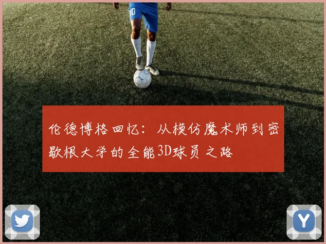 伦德博格回忆：从模仿魔术师到密歇根大学的全能3D球员之路