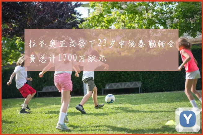 拉齐奥正式签下23岁中场泰勒转会费总计1700万欧元