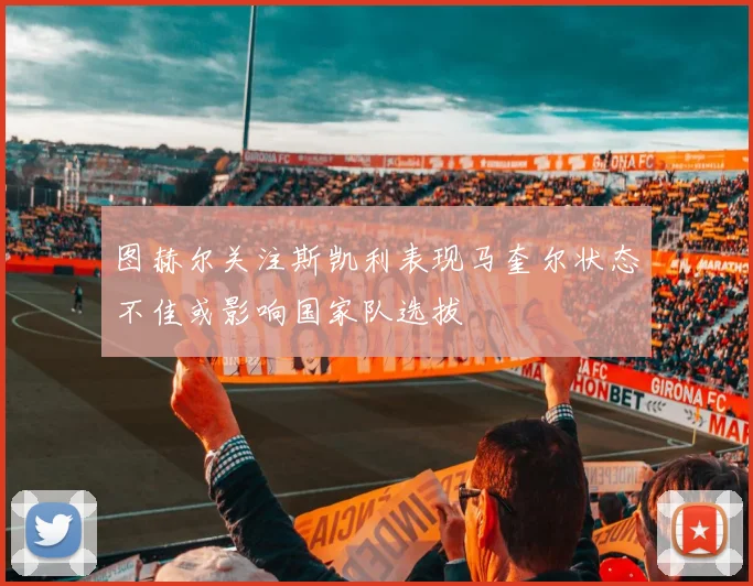图赫尔关注斯凯利表现马奎尔状态不佳或影响国家队选拔