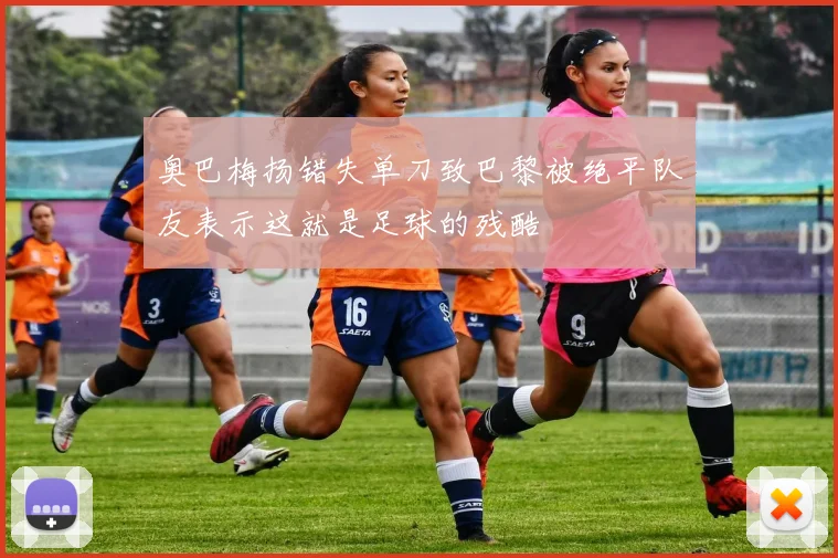 奥巴梅扬错失单刀致巴黎被绝平队友表示这就是足球的残酷