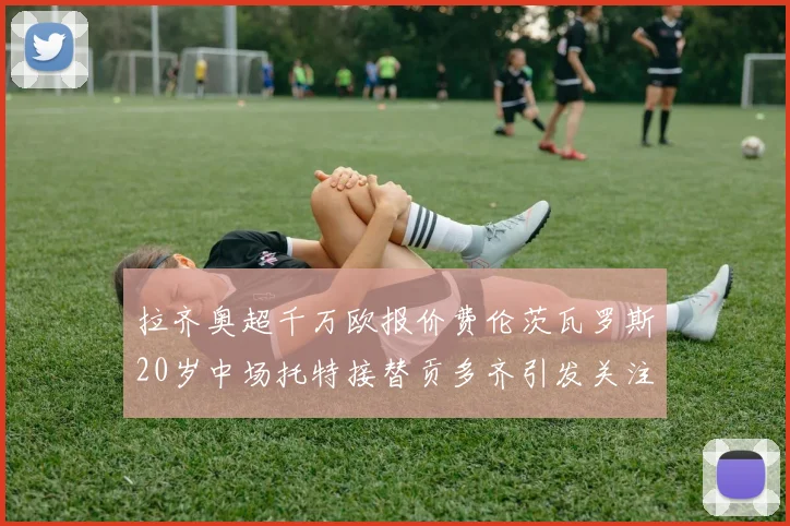 拉齐奥超千万欧报价费伦茨瓦罗斯20岁中场托特接替贡多齐引发关注