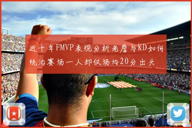 近十年FMVP表现分析老詹与KD如何统治赛场一人却仅场均20分出头