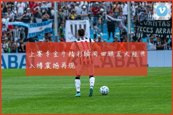 上赛季金牛精彩瞬间回顾五大经典入樽震撼再现