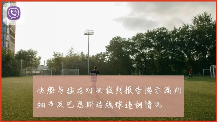 快船与猛龙对决裁判报告揭示漏判细节及巴恩斯边线球违例情况