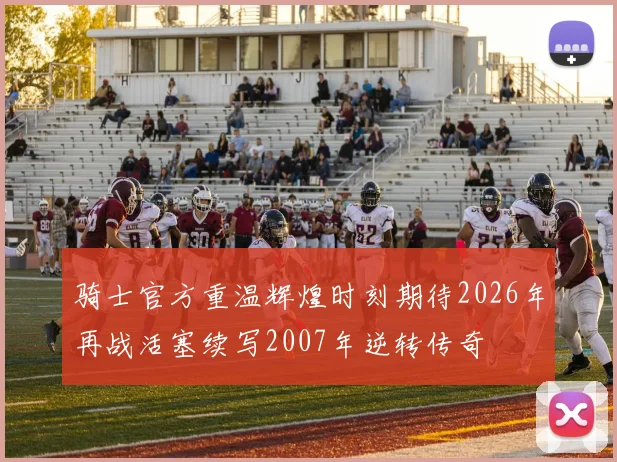 骑士官方重温辉煌时刻期待2026年再战活塞续写2007年逆转传奇