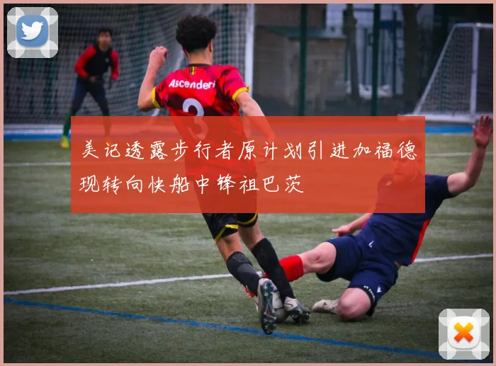 美记透露步行者原计划引进加福德现转向快船中锋祖巴茨