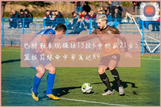 巴特勒表现强劲15投6中斩获21分5篮板罚球命中率高达89