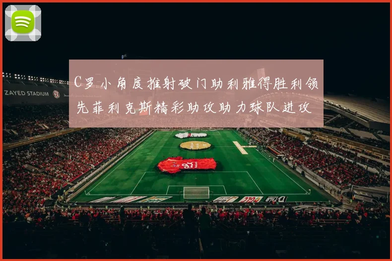 C罗小角度推射破门助利雅得胜利领先菲利克斯精彩助攻助力球队进攻