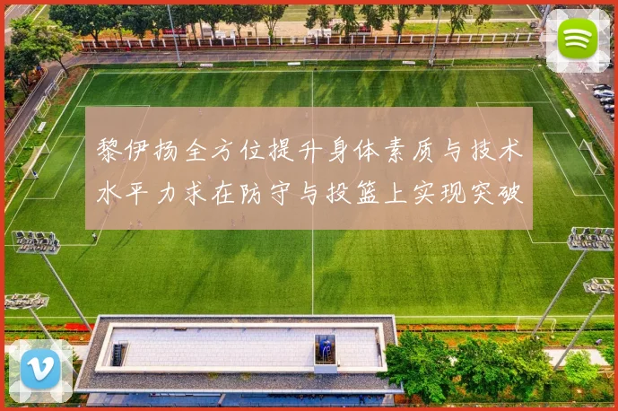 黎伊扬全方位提升身体素质与技术水平力求在防守与投篮上实现突破