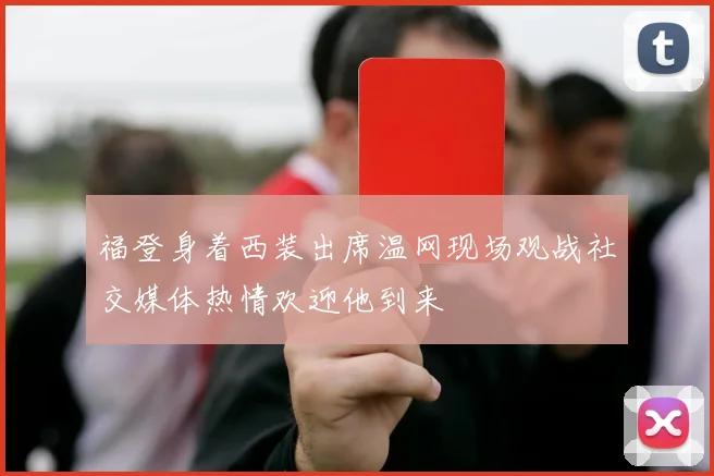 福登身着西装出席温网现场观战社交媒体热情欢迎他到来